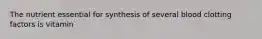 The nutrient essential for synthesis of several blood clotting factors is vitamin