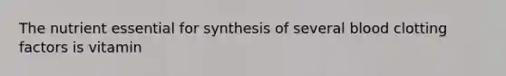 The nutrient essential for synthesis of several blood clotting factors is vitamin