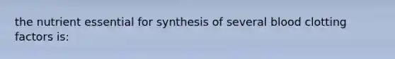 the nutrient essential for synthesis of several blood clotting factors is: