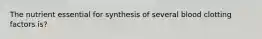 The nutrient essential for synthesis of several blood clotting factors is?