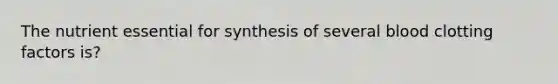 The nutrient essential for synthesis of several blood clotting factors is?