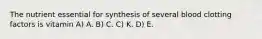 The nutrient essential for synthesis of several blood clotting factors is vitamin A) A. B) C. C) K. D) E.