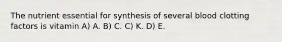 The nutrient essential for synthesis of several blood clotting factors is vitamin A) A. B) C. C) K. D) E.