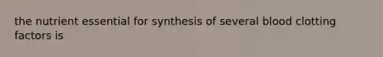 the nutrient essential for synthesis of several blood clotting factors is