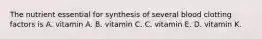 The nutrient essential for synthesis of several blood clotting factors is A. vitamin A. B. vitamin C. C. vitamin E. D. vitamin K.