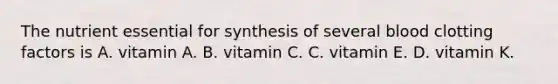 The nutrient essential for synthesis of several blood clotting factors is A. vitamin A. B. vitamin C. C. vitamin E. D. vitamin K.