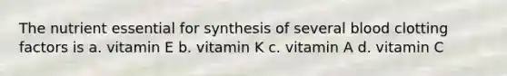 The nutrient essential for synthesis of several blood clotting factors is a. vitamin E b. vitamin K c. vitamin A d. vitamin C