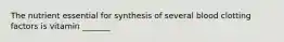 The nutrient essential for synthesis of several blood clotting factors is vitamin _______