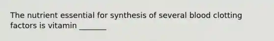 The nutrient essential for synthesis of several blood clotting factors is vitamin _______