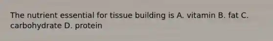 The nutrient essential for tissue building is A. vitamin B. fat C. carbohydrate D. protein
