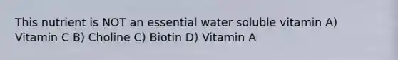 This nutrient is NOT an essential water soluble vitamin A) Vitamin C B) Choline C) Biotin D) Vitamin A