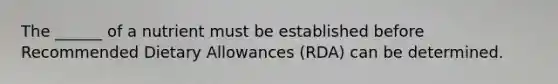 The ______ of a nutrient must be established before Recommended Dietary Allowances (RDA) can be determined.