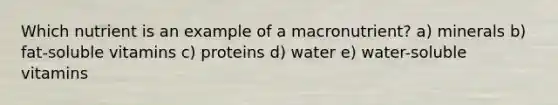 Which nutrient is an example of a macronutrient?​ a) minerals b) fat-soluble vitamins c) ​proteins d) ​water e) water-soluble vitamins