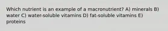 Which nutrient is an example of a macronutrient?​ A) ​minerals B) water C) water-soluble vitamins D) fat-soluble vitamins E) ​proteins