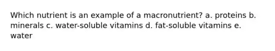 Which nutrient is an example of a macronutrient? a. proteins b. minerals c. water-soluble vitamins d. fat-soluble vitamins e. water