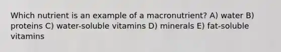 Which nutrient is an example of a macronutrient?​ A) water B) proteins C) water-soluble vitamins D) minerals E) fat-soluble vitamins