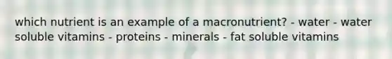 which nutrient is an example of a macronutrient? - water - water soluble vitamins - proteins - minerals - fat soluble vitamins