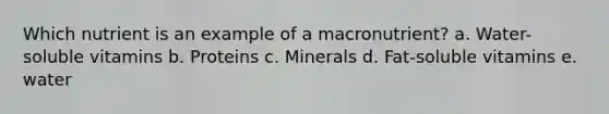 Which nutrient is an example of a macronutrient? a. Water-soluble vitamins b. Proteins c. Minerals d. Fat-soluble vitamins e. water