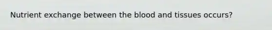 Nutrient exchange between <a href='https://www.questionai.com/knowledge/k7oXMfj7lk-the-blood' class='anchor-knowledge'>the blood</a> and tissues occurs?