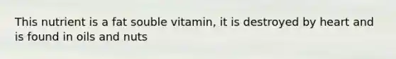 This nutrient is a fat souble vitamin, it is destroyed by heart and is found in oils and nuts