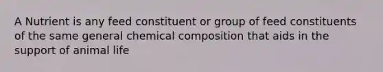 A Nutrient is any feed constituent or group of feed constituents of the same general chemical composition that aids in the support of animal life