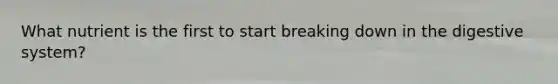 What nutrient is the first to start breaking down in the digestive system?