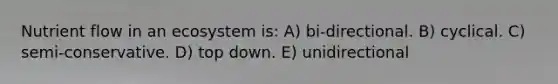 Nutrient flow in an ecosystem is: A) bi-directional. B) cyclical. C) semi-conservative. D) top down. E) unidirectional