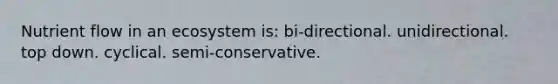 Nutrient flow in an ecosystem is: bi-directional. unidirectional. top down. cyclical. semi-conservative.