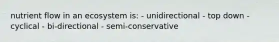 nutrient flow in an ecosystem is: - unidirectional - top down - cyclical - bi-directional - semi-conservative