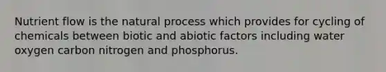 Nutrient flow is the natural process which provides for cycling of chemicals between biotic and abiotic factors including water oxygen carbon nitrogen and phosphorus.