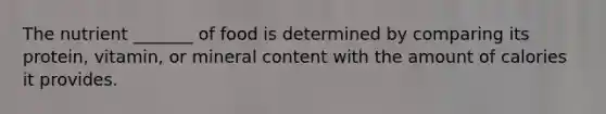 The nutrient _______ of food is determined by comparing its protein, vitamin, or mineral content with the amount of calories it provides.