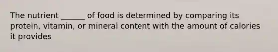 The nutrient ______ of food is determined by comparing its protein, vitamin, or mineral content with the amount of calories it provides
