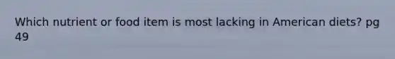 Which nutrient or food item is most lacking in American diets? pg 49