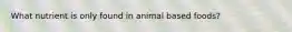 What nutrient is only found in animal based foods?