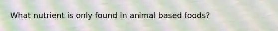 What nutrient is only found in animal based foods?