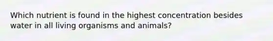 Which nutrient is found in the highest concentration besides water in all living organisms and animals?