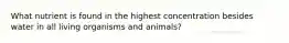 What nutrient is found in the highest concentration besides water in all living organisms and animals?