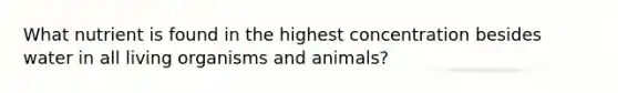 What nutrient is found in the highest concentration besides water in all living organisms and animals?