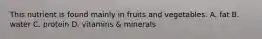 This nutrient is found mainly in fruits and vegetables. A. fat B. water C. protein D. vitamins & minerals