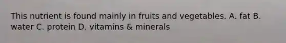 This nutrient is found mainly in fruits and vegetables. A. fat B. water C. protein D. vitamins & minerals