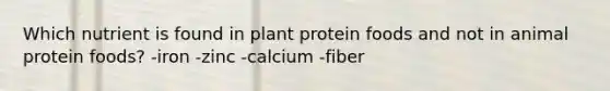 Which nutrient is found in plant protein foods and not in animal protein foods? -iron -zinc -calcium -fiber