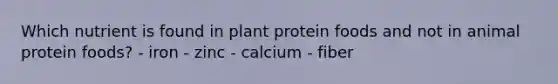 Which nutrient is found in plant protein foods and not in animal protein foods? - iron - zinc - calcium - fiber