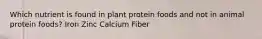 Which nutrient is found in plant protein foods and not in animal protein foods? Iron Zinc Calcium Fiber