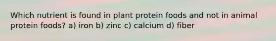 Which nutrient is found in plant protein foods and not in animal protein foods? a) iron b) zinc c) calcium d) fiber