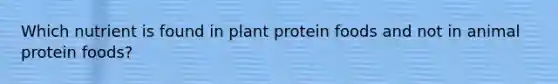 Which nutrient is found in plant protein foods and not in animal protein foods?