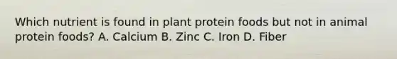 Which nutrient is found in plant protein foods but not in animal protein foods? A. Calcium B. Zinc C. Iron D. Fiber