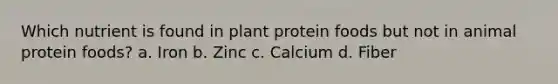 Which nutrient is found in plant protein foods but not in animal protein foods? a. Iron b. Zinc c. Calcium d. Fiber