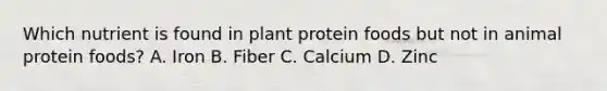 Which nutrient is found in plant protein foods but not in animal protein foods? A. Iron B. Fiber C. Calcium D. Zinc