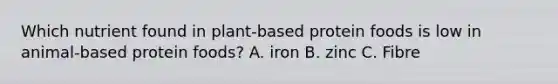 Which nutrient found in plant-based protein foods is low in animal-based protein foods? A. iron B. zinc C. Fibre