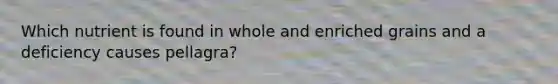 Which nutrient is found in whole and enriched grains and a deficiency causes pellagra?